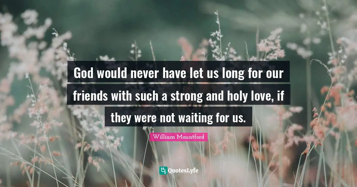 William Mountford Quotes: "God would never have let us long for our friends with such a strong and holy love, if they were not waiting for us."