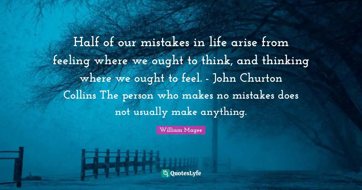 Half of our mistakes in life arise from feeling where we ought to think, and thinking where we ought to feel. - John Churton Collins The person who makes no mistakes does not usually make anything.
