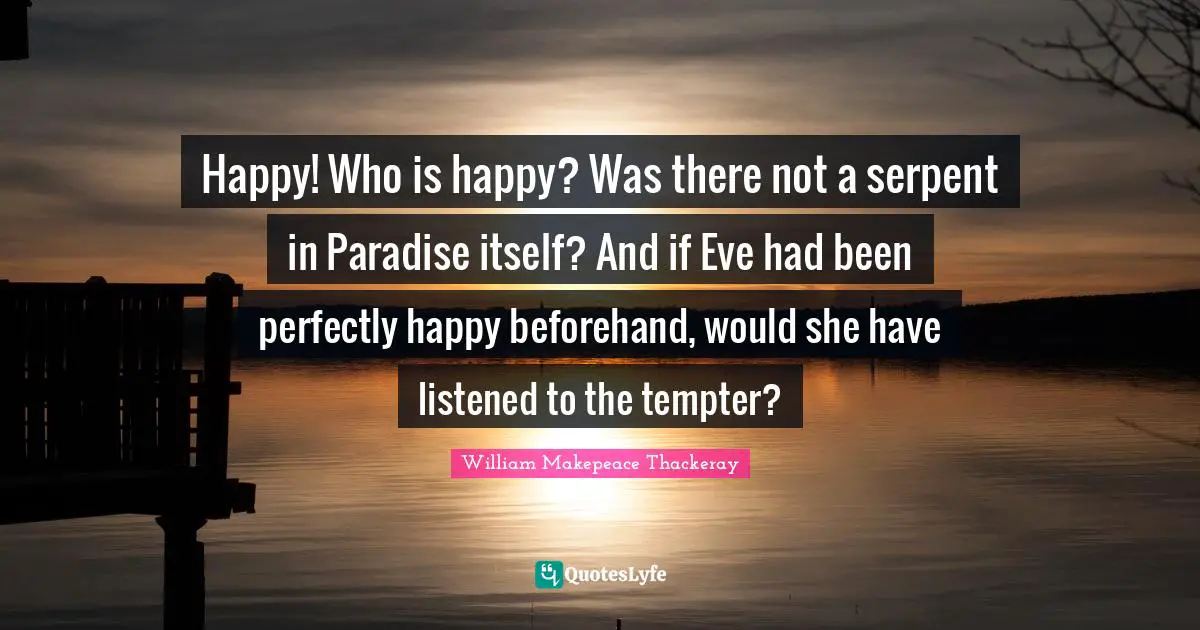 Happy! Who is happy? Was there not a serpent in Paradise itself? And if Eve had been perfectly happy beforehand, would she have listened to the tempter?