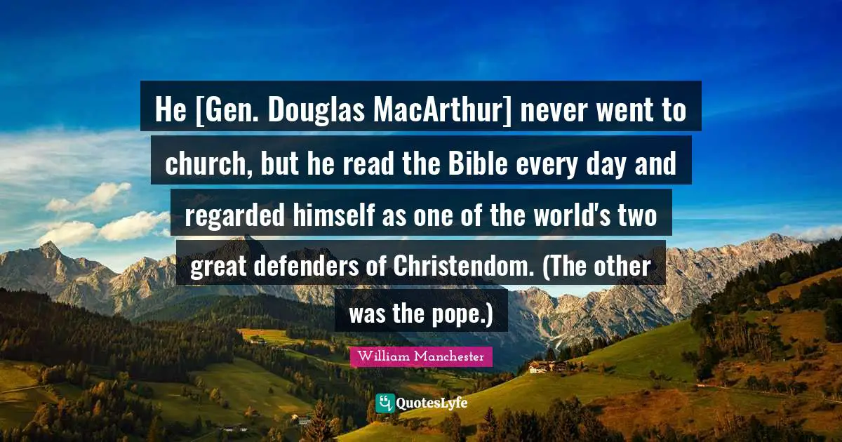 Macarthur Quotes: "He [Gen. Douglas MacArthur] never went to church, but he read the Bible every day and regarded himself as one of the world's two great defenders of Christendom. (The other was the pope.)"
