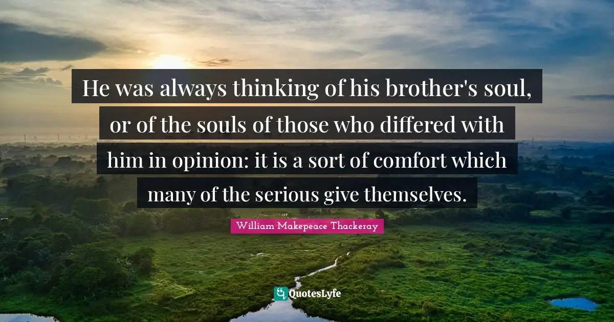 He was always thinking of his brother's soul, or of the souls of those who differed with him in opinion: it is a sort of comfort which many of the serious give themselves.