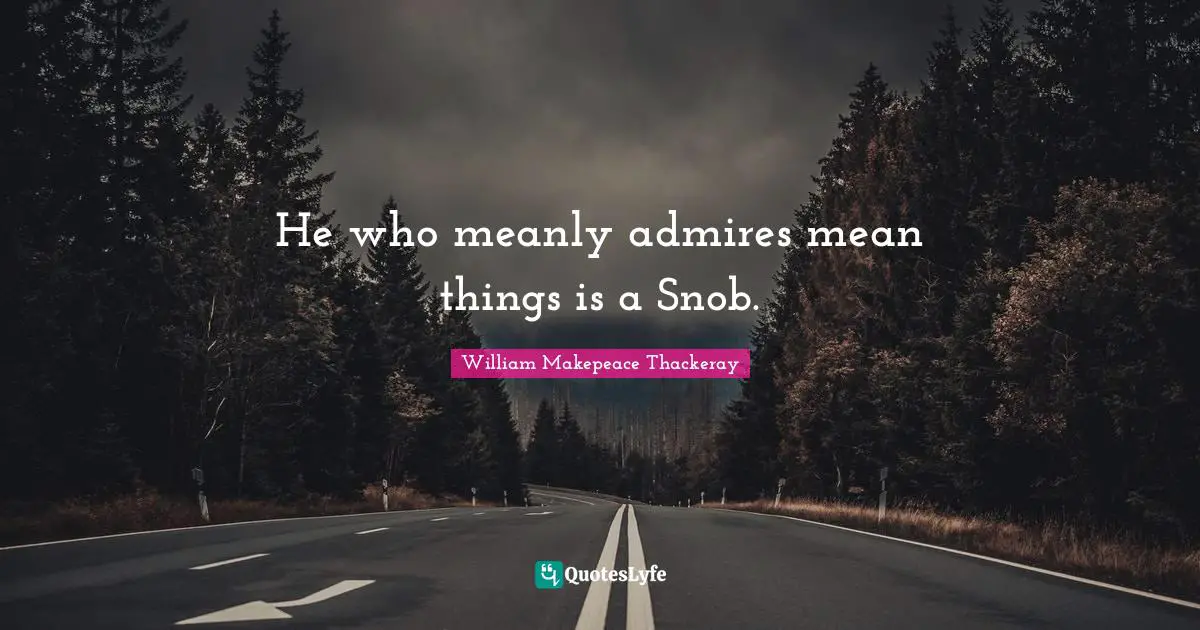 Snob Quotes: "He who meanly admires mean things is a Snob."