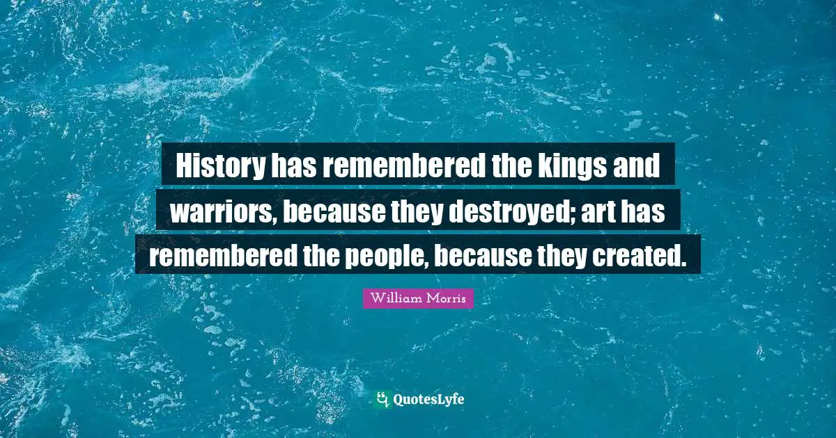 Remembered Quotes: "History has remembered the kings and warriors, because they destroyed; art has remembered the people, because they created."