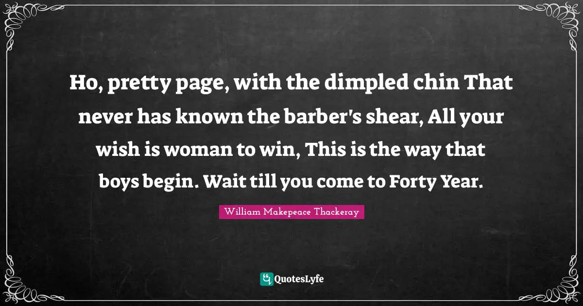 Ho, pretty page, with the dimpled chin That never has known the barber's shear, All your wish is woman to win, This is the way that boys begin. Wait till you come to Forty Year.
