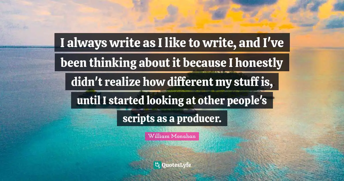 I always write as I like to write, and I've been thinking about it because I honestly didn't realize how different my stuff is, until I started looking at other people's scripts as a producer.