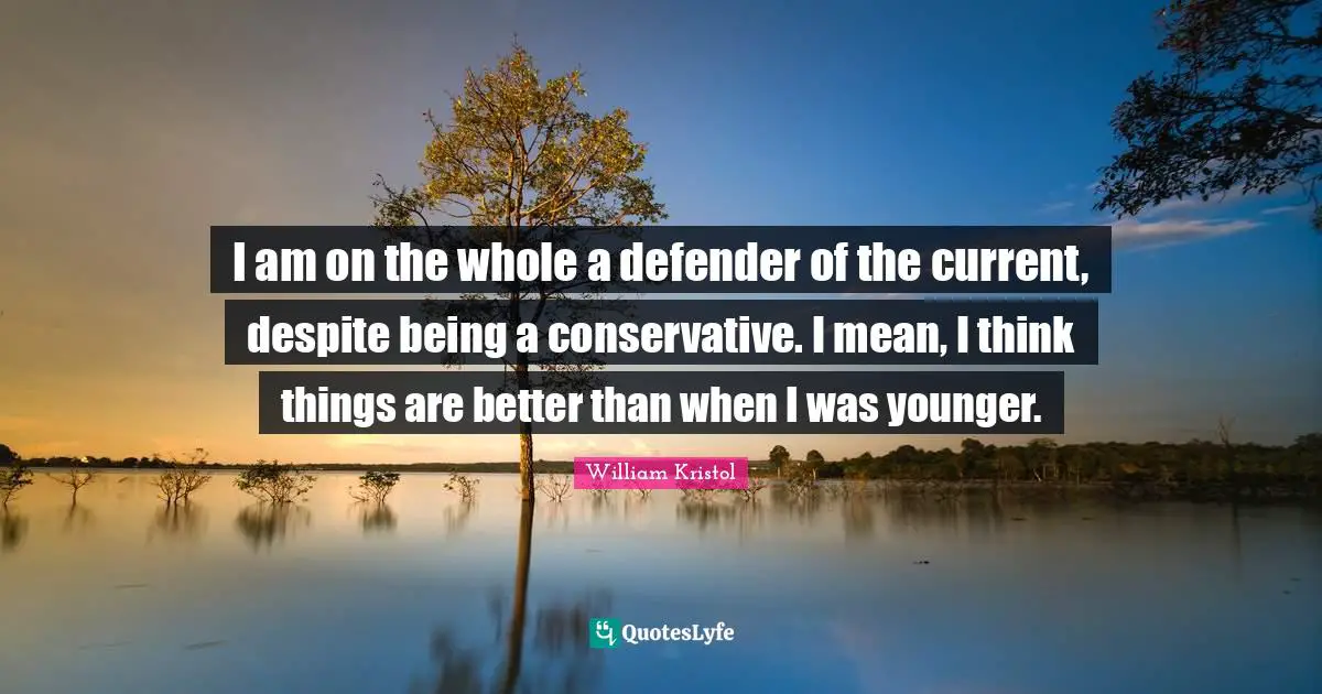 William Kristol Quotes: "I am on the whole a defender of the current, despite being a conservative. I mean, I think things are better than when I was younger."