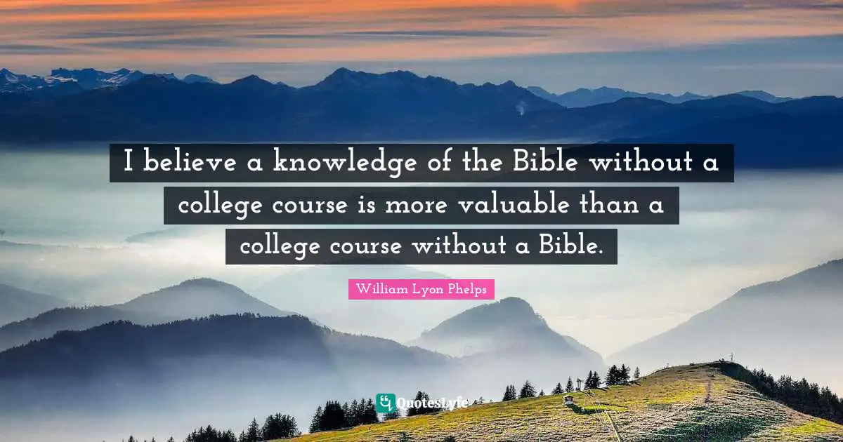William Lyon Phelps Quotes: "I believe a knowledge of the Bible without a college course is more valuable than a college course without a Bible."