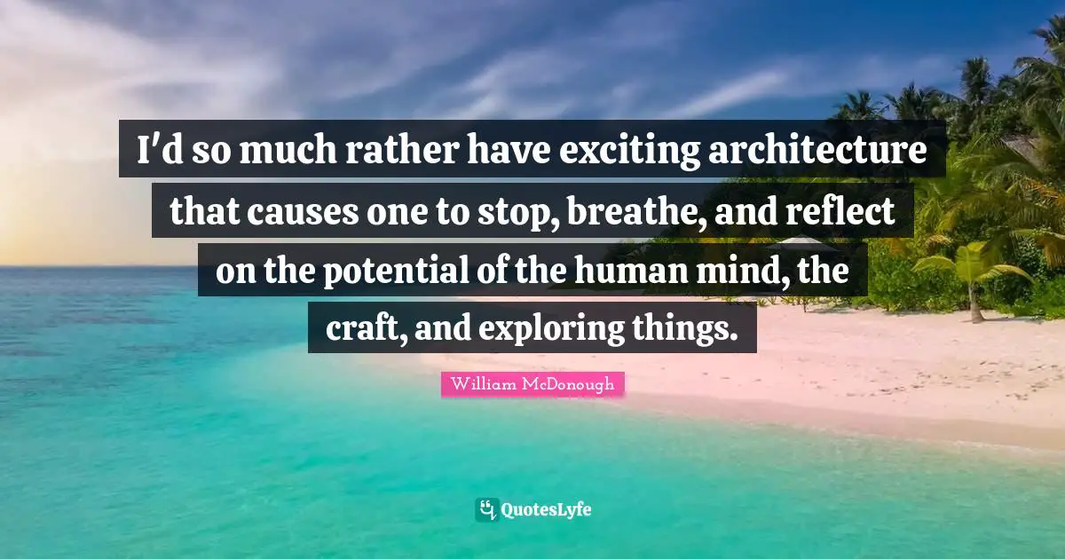 I'd so much rather have exciting architecture that causes one to stop, breathe, and reflect on the potential of the human mind, the craft, and exploring things.
