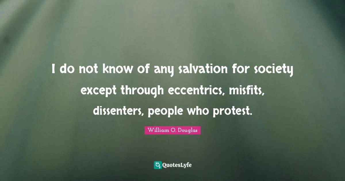 Protest Quotes: "I do not know of any salvation for society except through eccentrics, misfits, dissenters, people who protest."