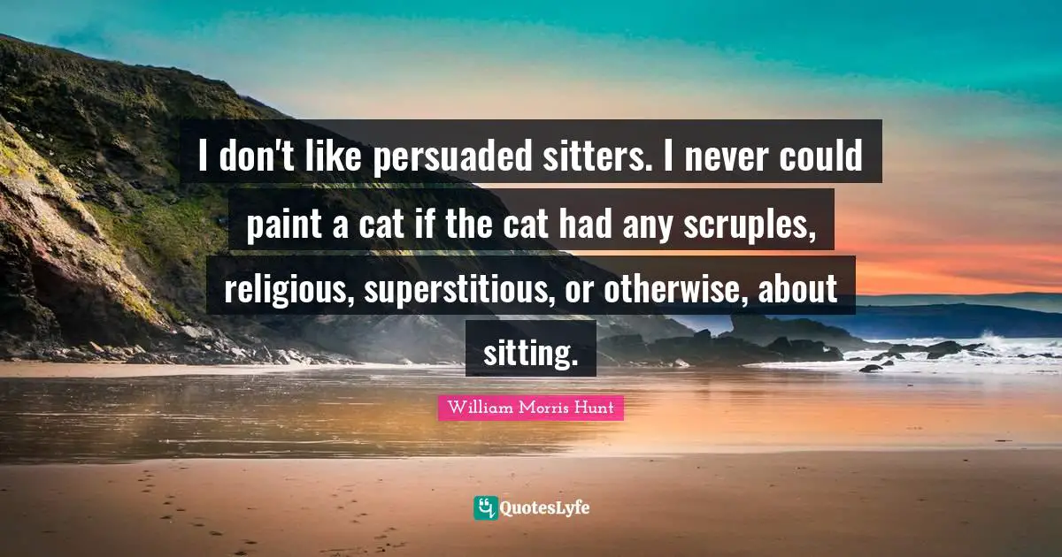 I don't like persuaded sitters. I never could paint a cat if the cat had any scruples, religious, superstitious, or otherwise, about sitting.