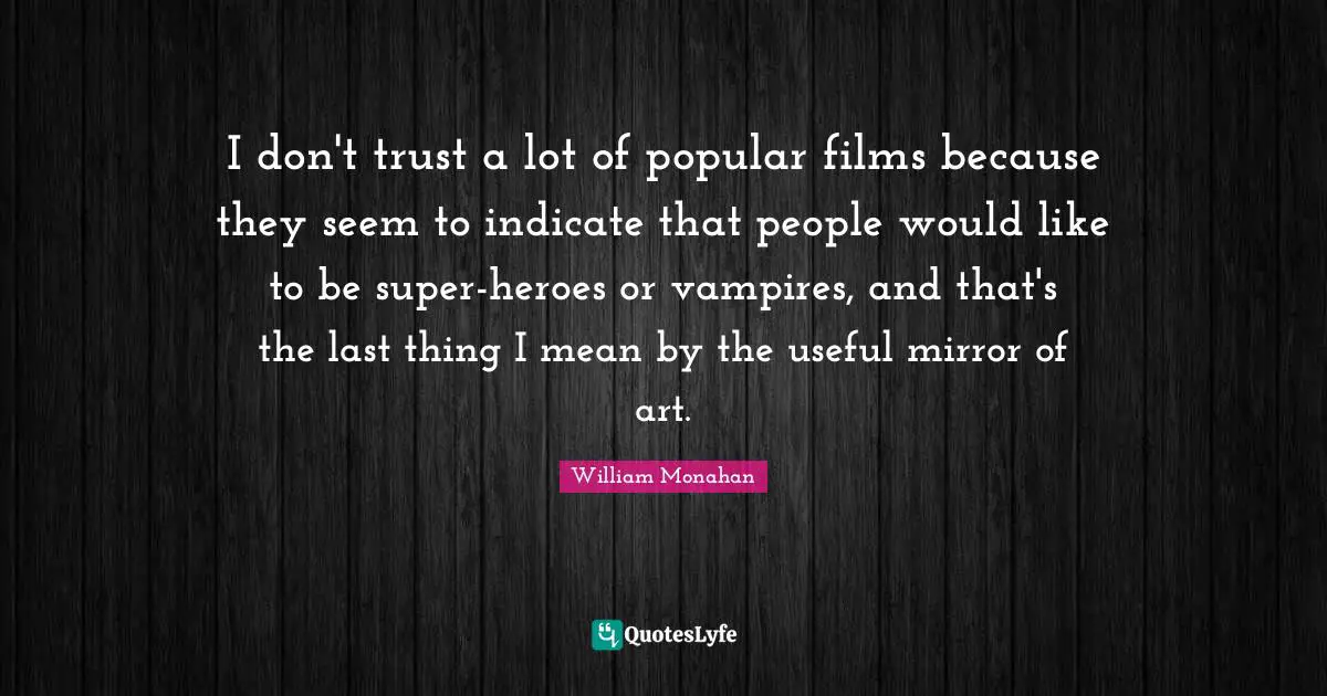 I don't trust a lot of popular films because they seem to indicate that people would like to be super-heroes or vampires, and that's the last thing I mean by the useful mirror of art.