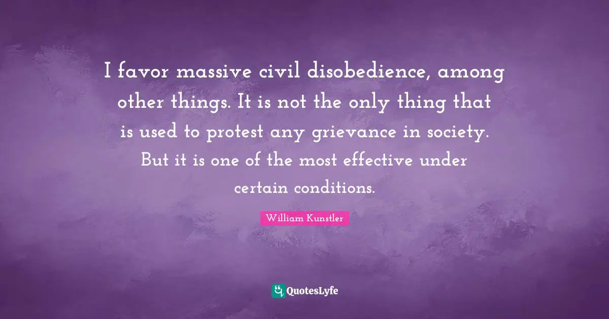 Grievance Quotes: "I favor massive civil disobedience, among other things. It is not the only thing that is used to protest any grievance in society. But it is one of the most effective under certain conditions."