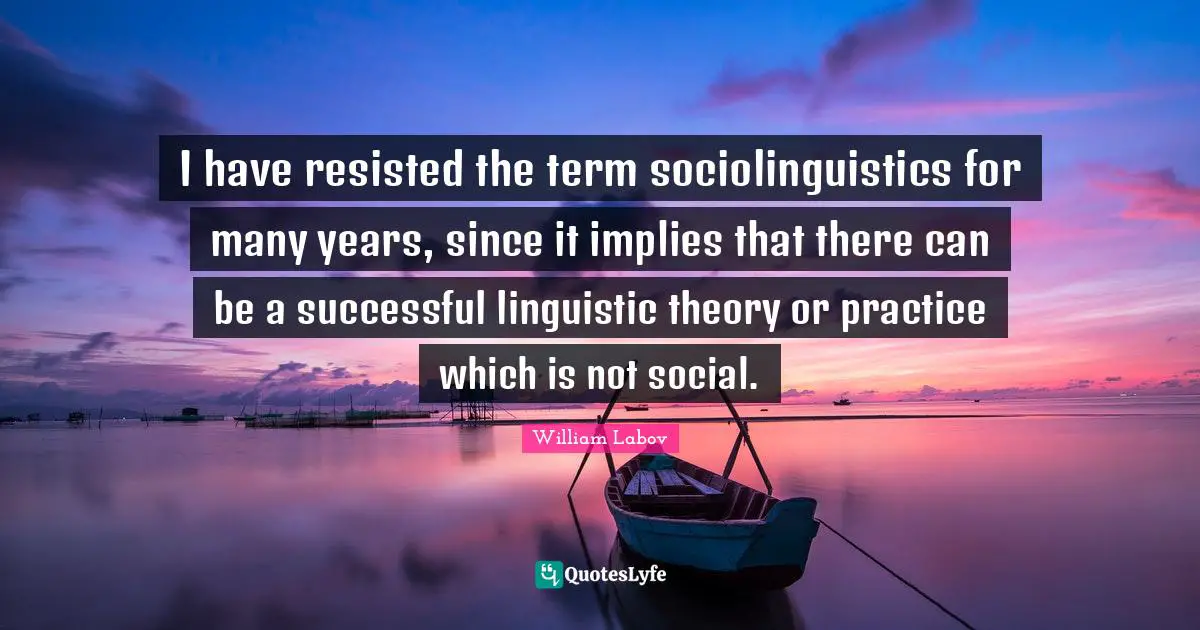 I have resisted the term sociolinguistics for many years, since it implies that there can be a successful linguistic theory or practice which is not social.