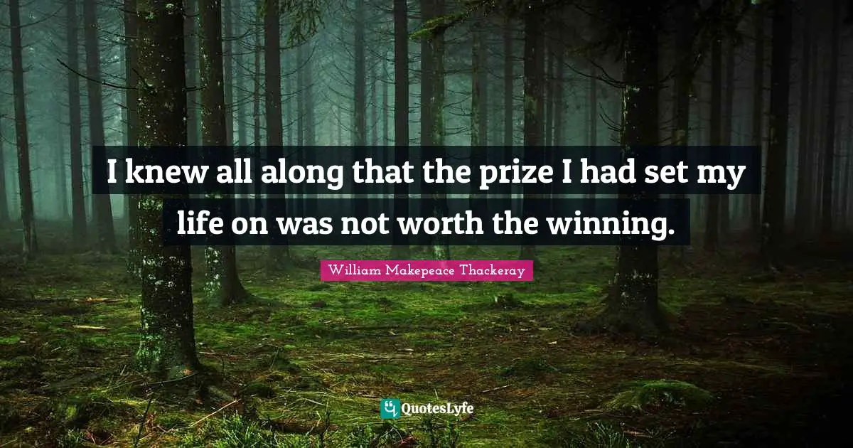 I knew all along that the prize I had set my life on was not worth the winning.