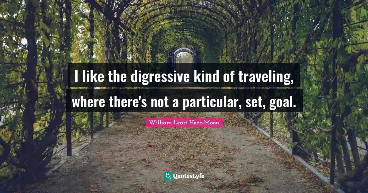 I like the digressive kind of traveling, where there's not a particular, set, goal.