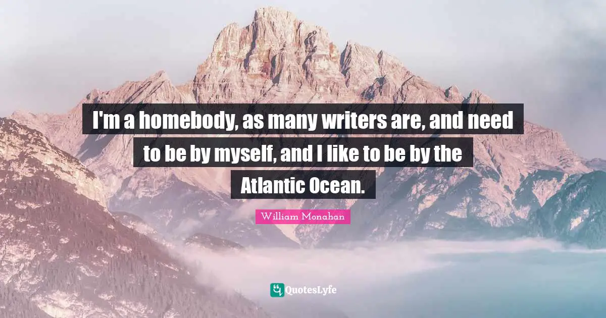 I'm a homebody, as many writers are, and need to be by myself, and I like to be by the Atlantic Ocean.