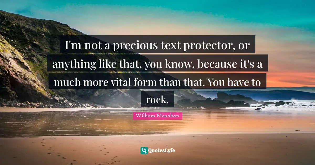 I'm not a precious text protector, or anything like that, you know, because it's a much more vital form than that. You have to rock.