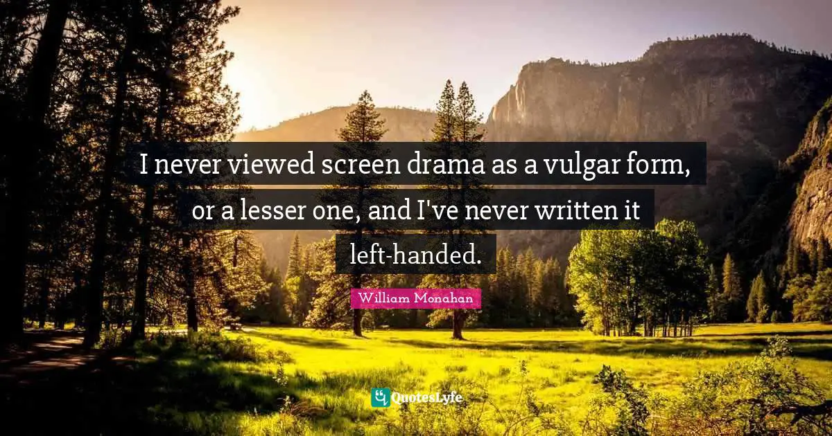 I never viewed screen drama as a vulgar form, or a lesser one, and I've never written it left-handed.