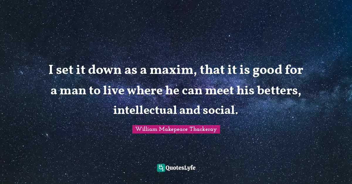 I set it down as a maxim, that it is good for a man to live where he can meet his betters, intellectual and social.