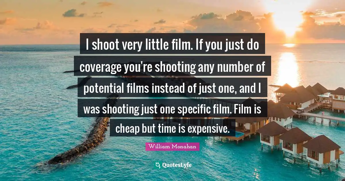 I shoot very little film. If you just do coverage you're shooting any number of potential films instead of just one, and I was shooting just one specific film. Film is cheap but time is expensive.