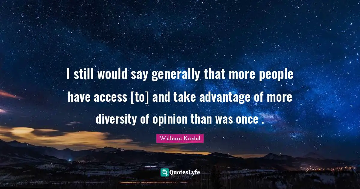 William Kristol Quotes: "I still would say generally that more people have access [to] and take advantage of more diversity of opinion than was once ."