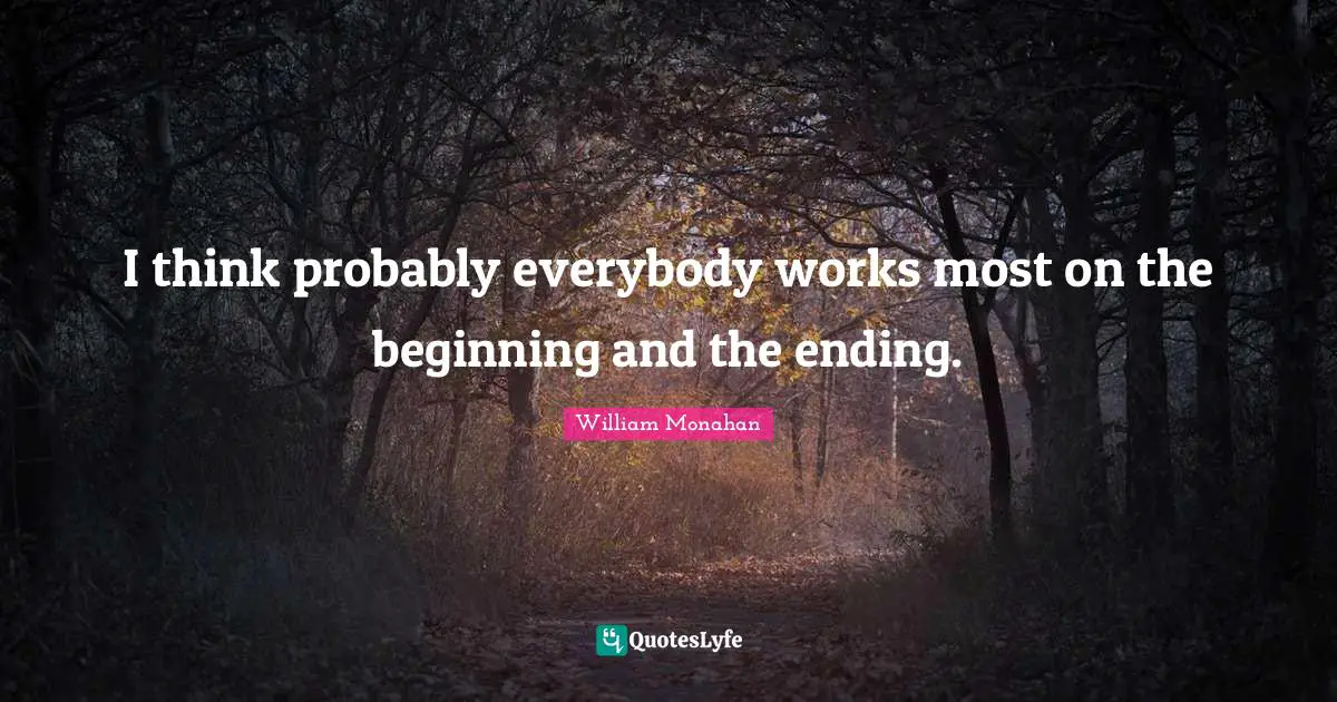 I think probably everybody works most on the beginning and the ending.