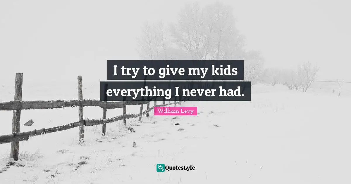 I try to give my kids everything I never had.