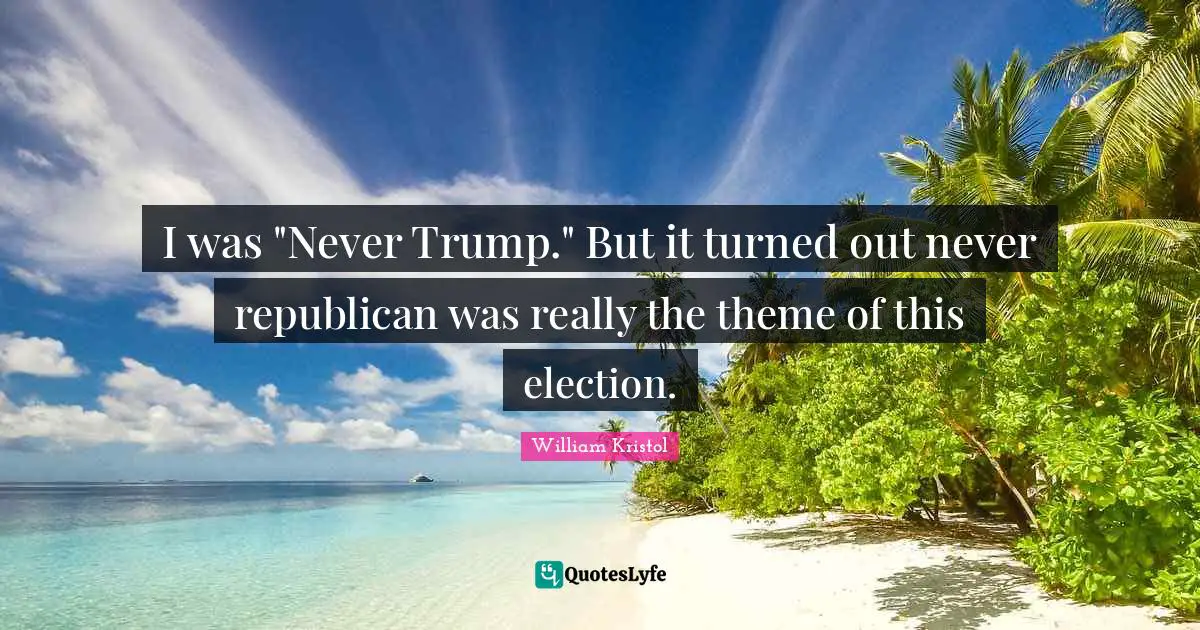 William Kristol Quotes: "I was "Never Trump." But it turned out never republican was really the theme of this election."