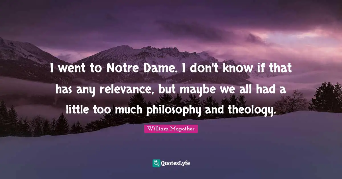 I went to Notre Dame. I don't know if that has any relevance, but maybe we all had a little too much philosophy and theology.