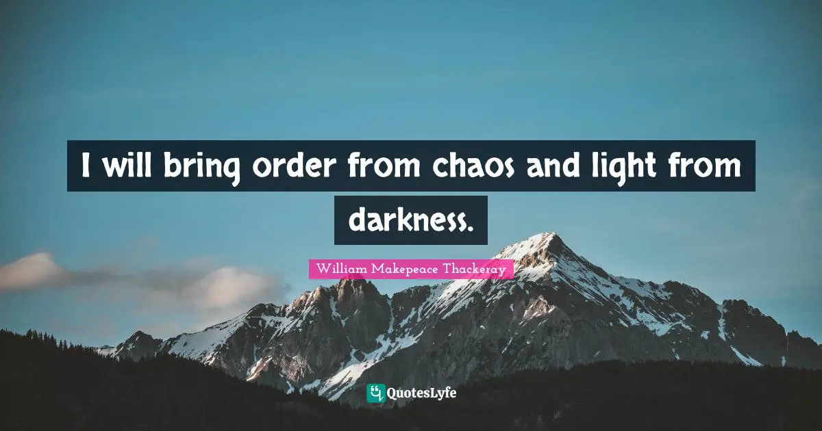 I will bring order from chaos and light from darkness.