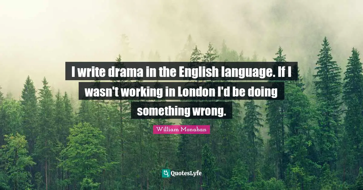 I write drama in the English language. If I wasn't working in London I'd be doing something wrong.