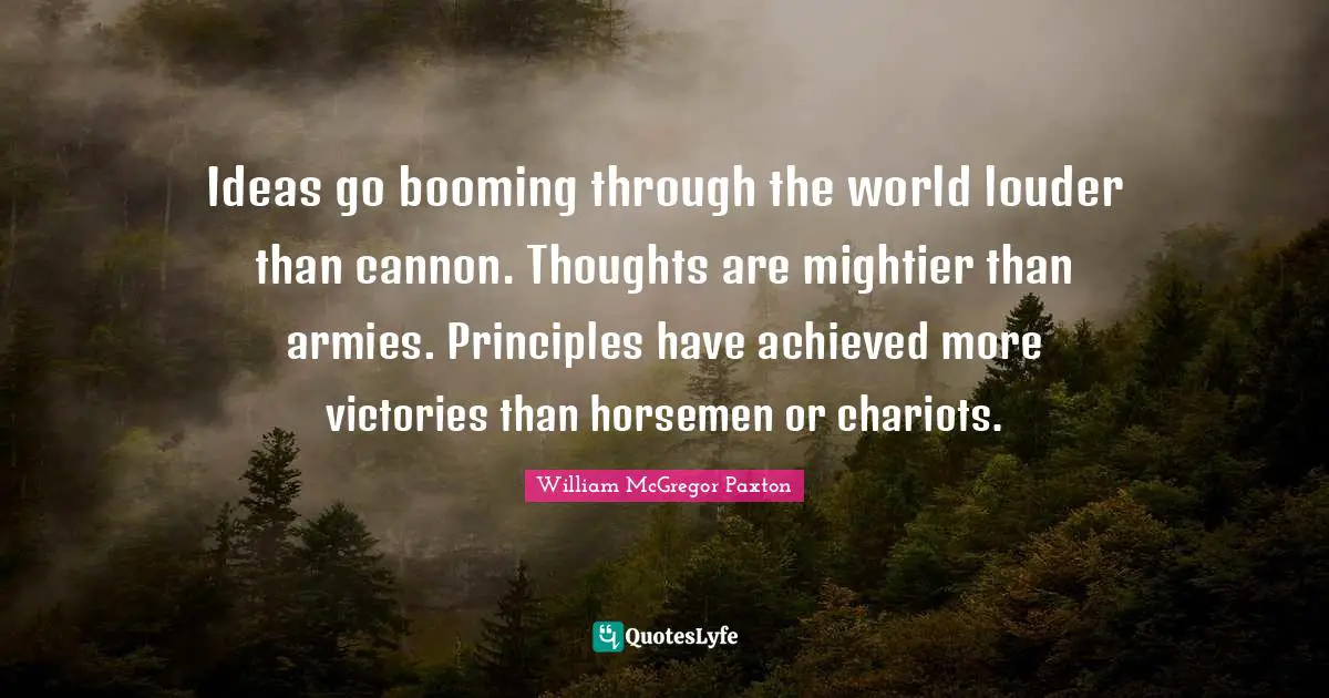 Horsemen Quotes: "Ideas go booming through the world louder than cannon. Thoughts are mightier than armies. Principles have achieved more victories than horsemen or chariots."