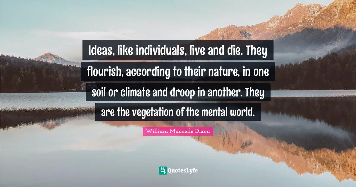Ideas, like individuals, live and die. They flourish, according to their nature, in one soil or climate and droop in another. They are the vegetation of the mental world.