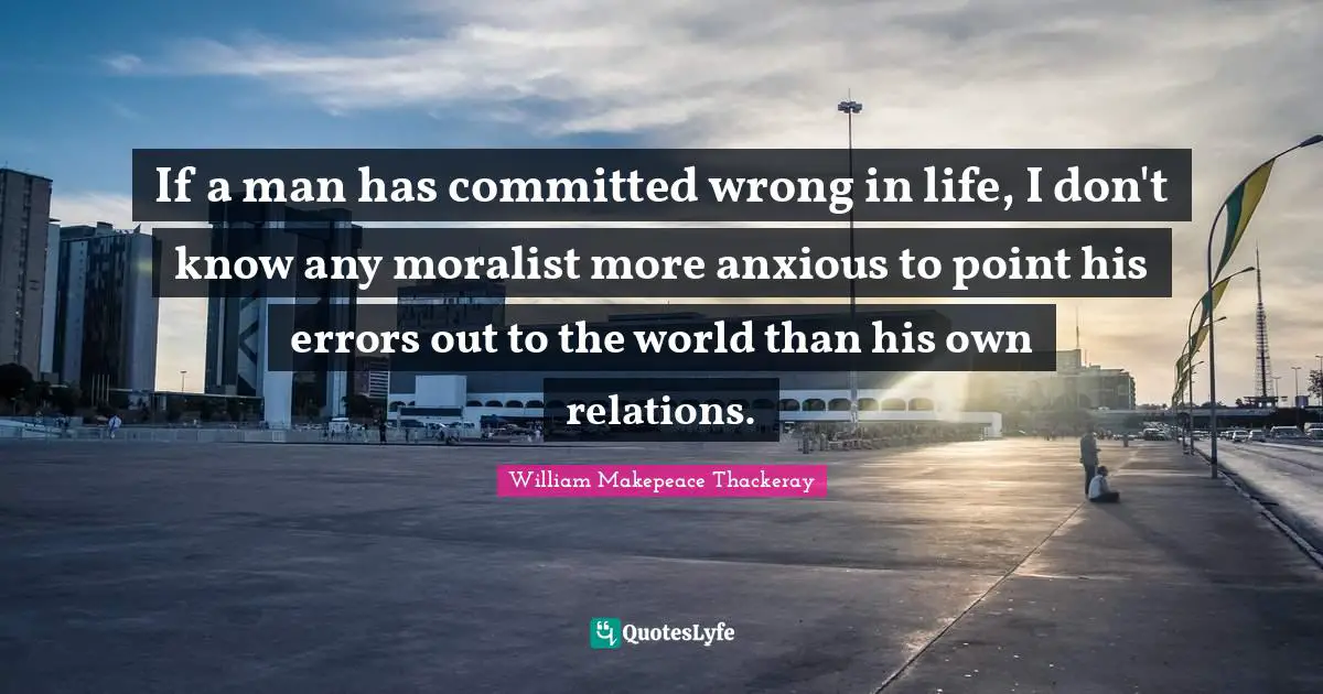 If a man has committed wrong in life, I don't know any moralist more anxious to point his errors out to the world than his own relations.