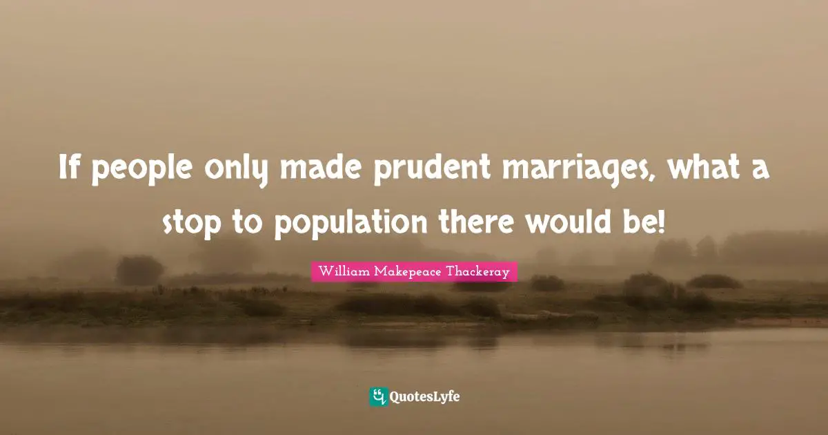 William Makepeace Thackeray Quotes: "If people only made prudent marriages, what a stop to population there would be!"