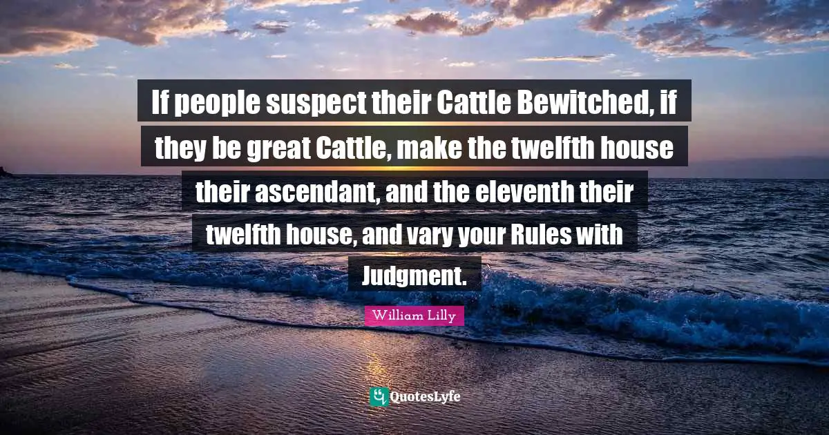 If people suspect their Cattle Bewitched, if they be great Cattle, make the twelfth house their ascendant, and the eleventh their twelfth house, and vary your Rules with Judgment.