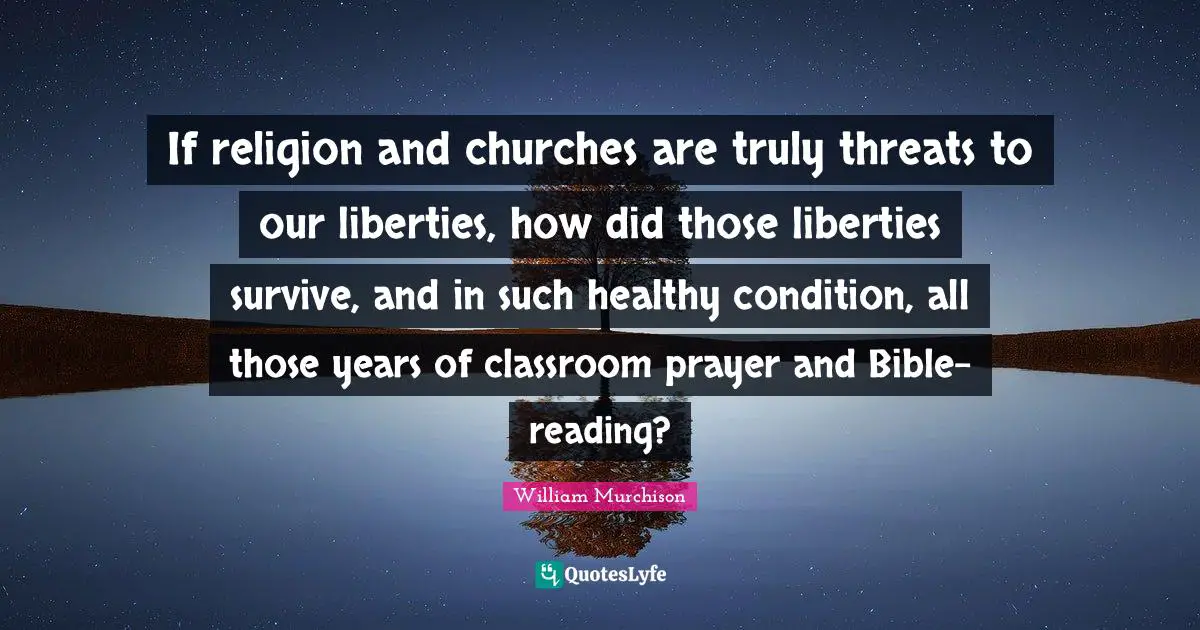 If religion and churches are truly threats to our liberties, how did those liberties survive, and in such healthy condition, all those years of classroom prayer and Bible-reading?