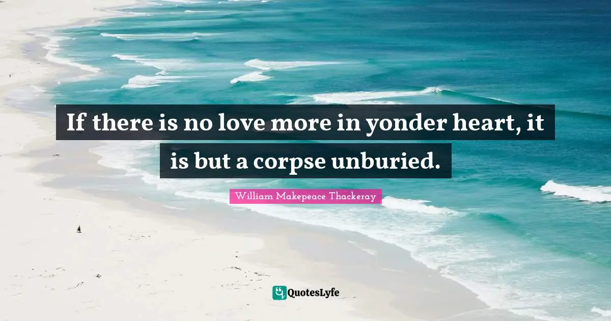 William Makepeace Thackeray Quotes: "If there is no love more in yonder heart, it is but a corpse unburied."