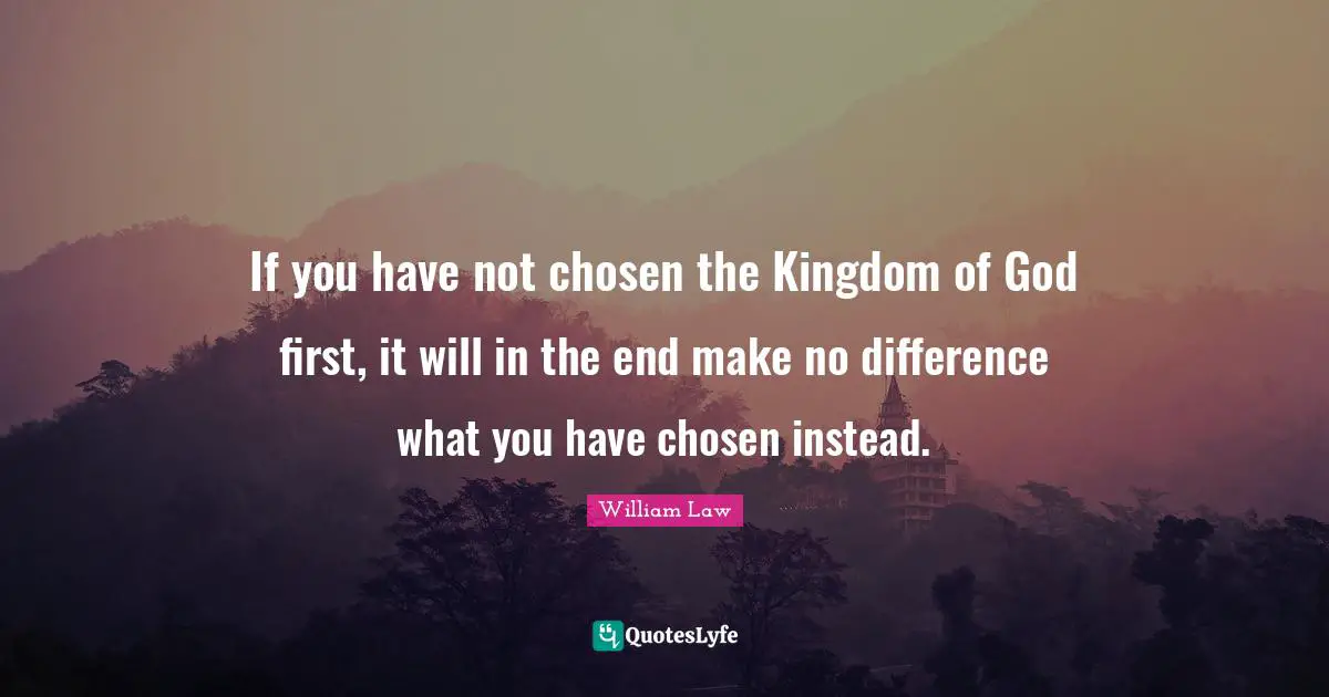 If you have not chosen the Kingdom of God first, it will in the end make no difference what you have chosen instead.