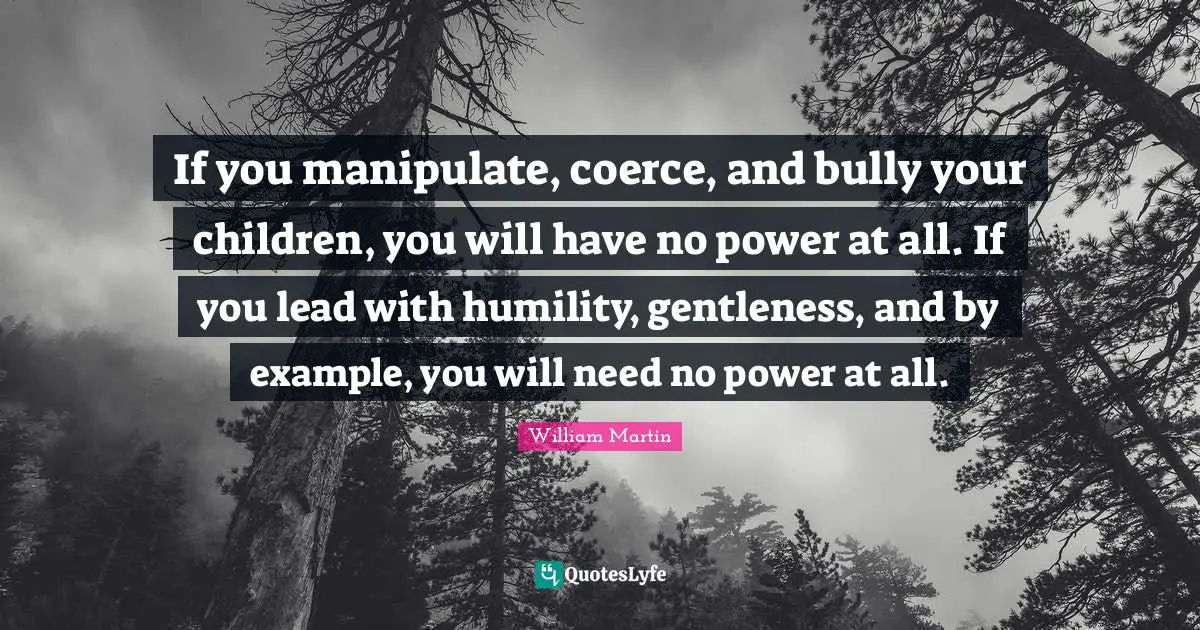 Coerce Quotes: "If you manipulate, coerce, and bully your children, you will have no power at all. If you lead with humility, gentleness, and by example, you will need no power at all."