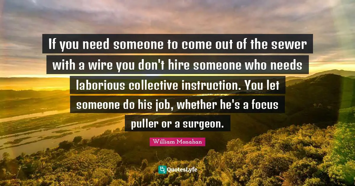 If you need someone to come out of the sewer with a wire you don't hire someone who needs laborious collective instruction. You let someone do his job, whether he's a focus puller or a surgeon.