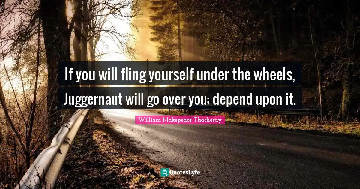 If you will fling yourself under the wheels, Juggernaut will go over you; depend upon it.