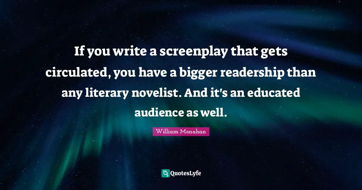 If you write a screenplay that gets circulated, you have a bigger readership than any literary novelist. And it's an educated audience as well.