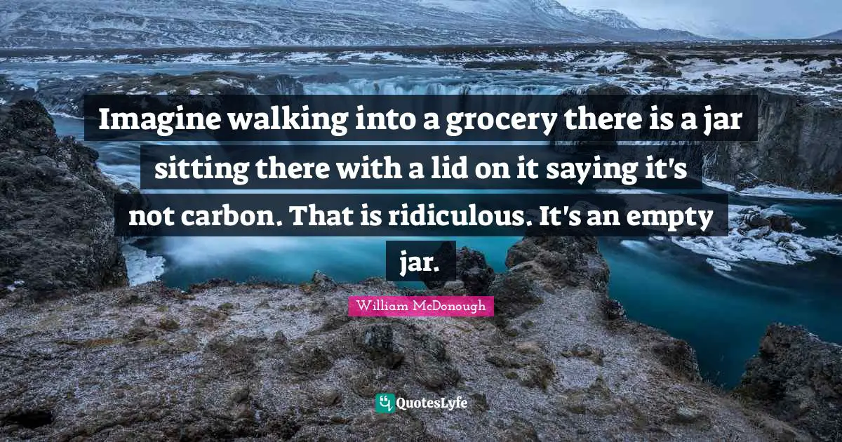 Imagine walking into a grocery there is a jar sitting there with a lid on it saying it's not carbon. That is ridiculous. It's an empty jar.