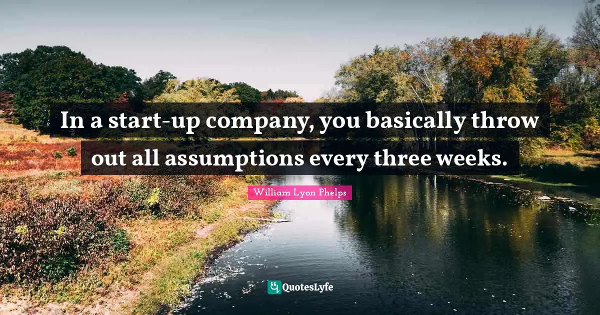 William Lyon Phelps Quotes: "In a start-up company, you basically throw out all assumptions every three weeks."