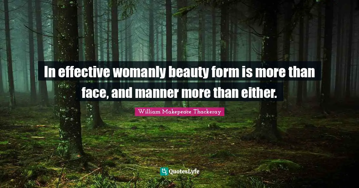 William Makepeace Thackeray Quotes: "In effective womanly beauty form is more than face, and manner more than either."