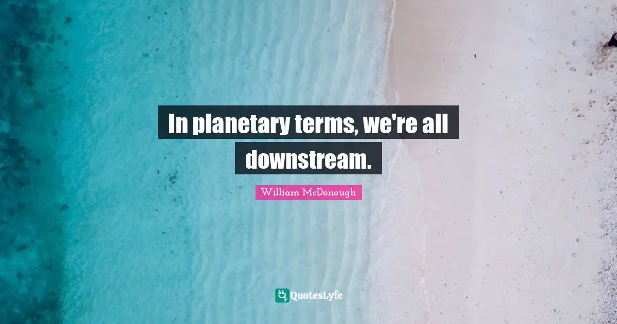 In planetary terms, we're all downstream.