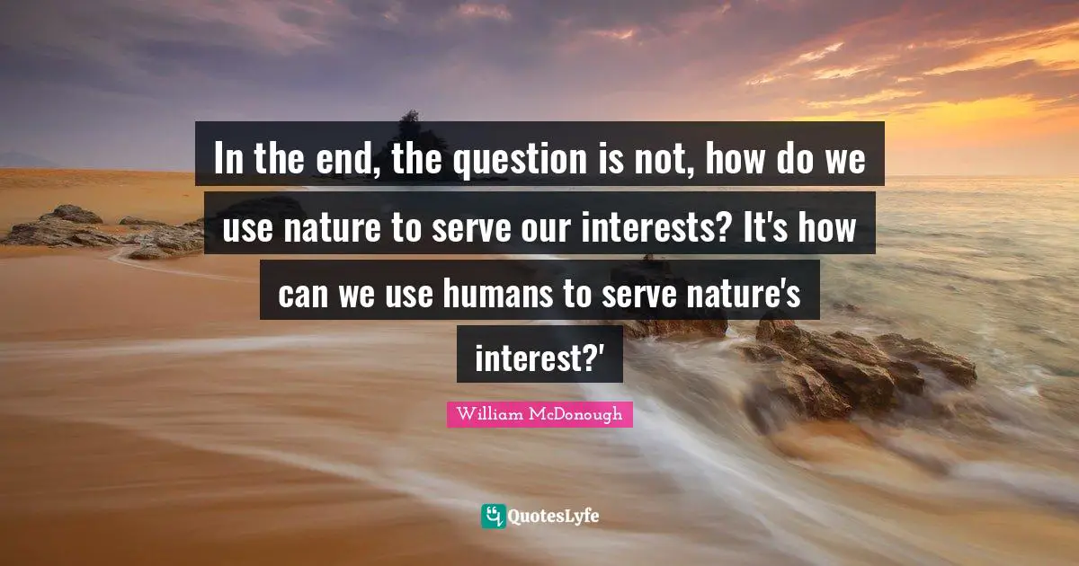 Climate Quotes: "In the end, the question is not, how do we use nature to serve our interests? It's how can we use humans to serve nature's interest?'"
