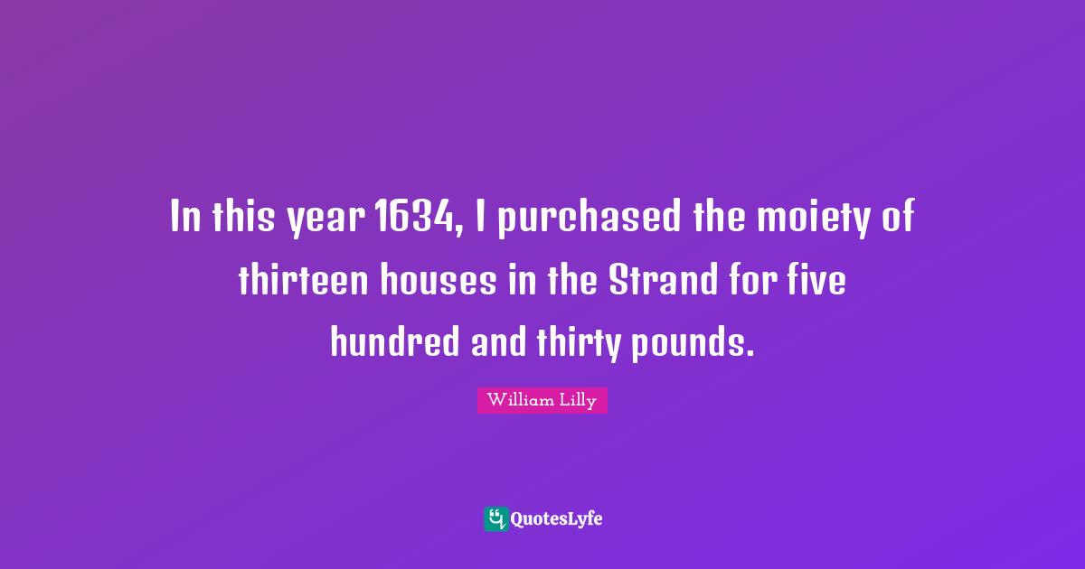 In this year 1634, I purchased the moiety of thirteen houses in the Strand for five hundred and thirty pounds.
