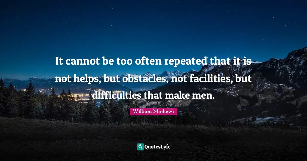It cannot be too often repeated that it is not helps, but obstacles, not facilities, but difficulties that make men.